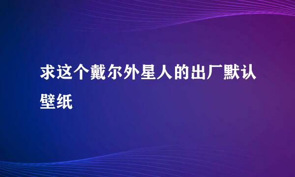 求这个戴尔外星人的出厂默认壁纸