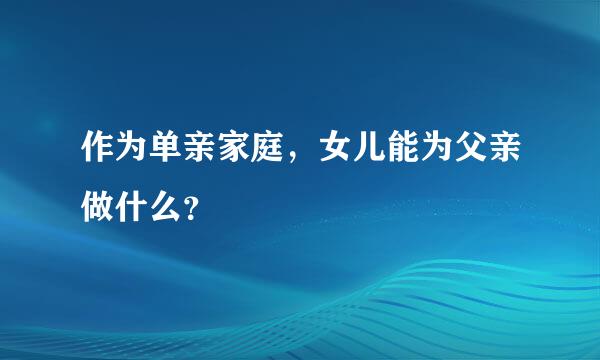 作为单亲家庭，女儿能为父亲做什么？