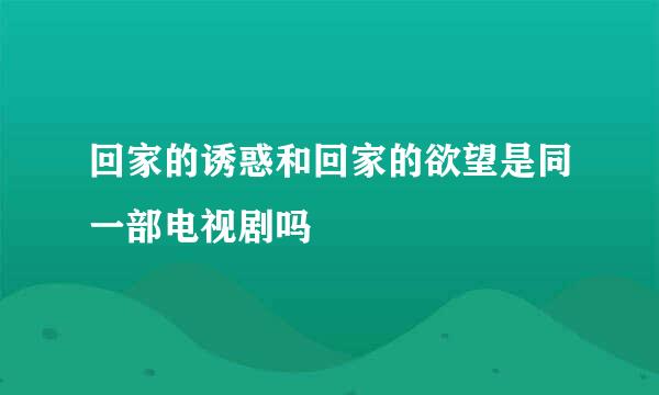 回家的诱惑和回家的欲望是同一部电视剧吗