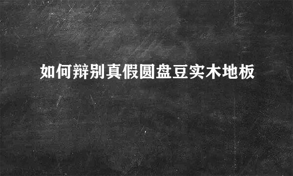 如何辩别真假圆盘豆实木地板