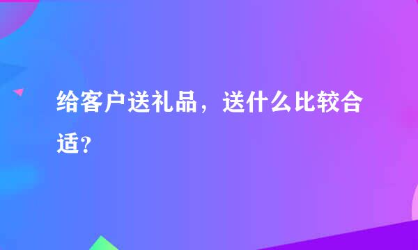 给客户送礼品，送什么比较合适？