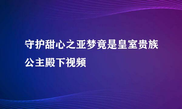 守护甜心之亚梦竟是皇室贵族公主殿下视频