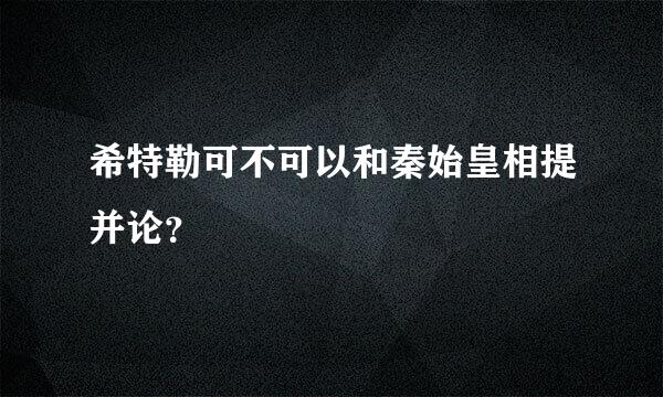 希特勒可不可以和秦始皇相提并论？