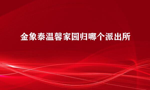 金象泰温馨家园归哪个派出所