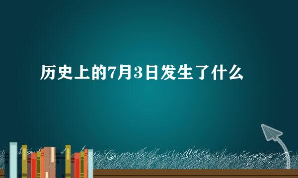 历史上的7月3日发生了什么