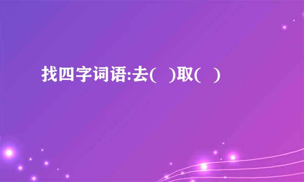 找四字词语:去(  )取(  )