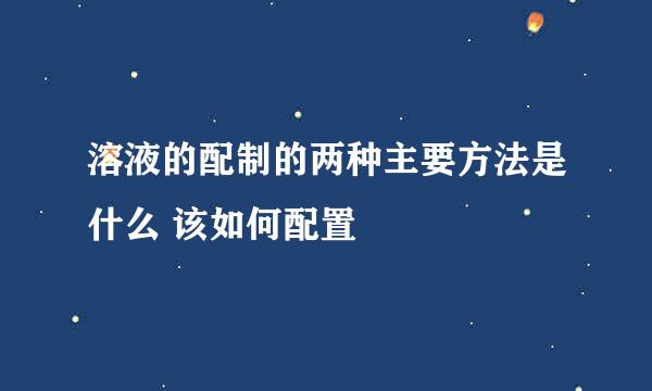 溶液的配制的两种主要方法是什么 该如何配置