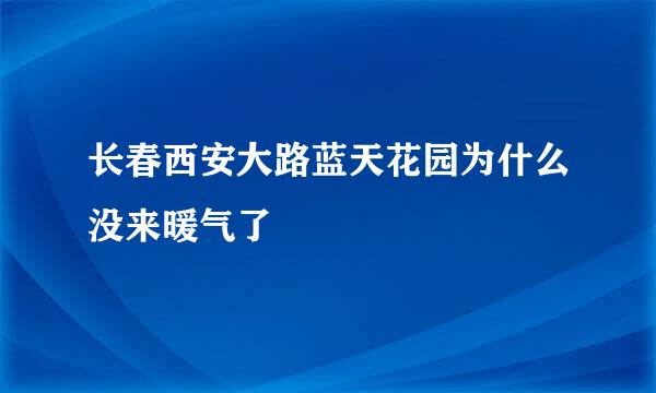 长春西安大路蓝天花园为什么没来暖气了