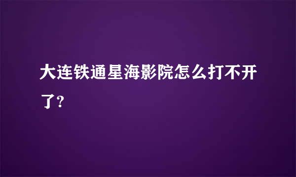 大连铁通星海影院怎么打不开了?