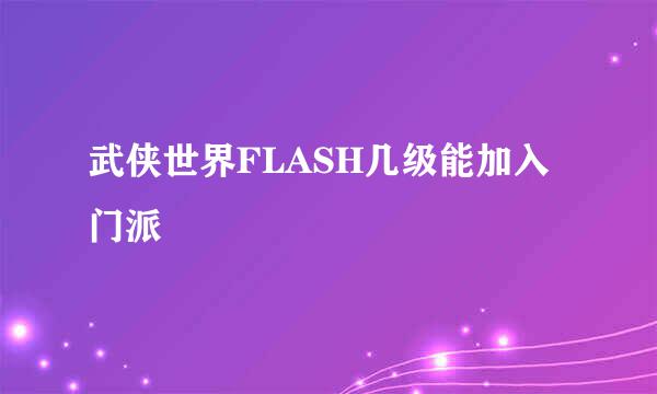 武侠世界FLASH几级能加入门派