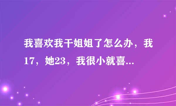 我喜欢我干姐姐了怎么办，我17，她23，我很小就喜欢她了。（我不是姐控)