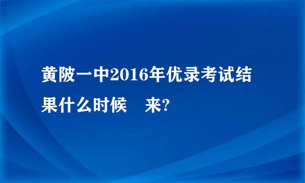 黄陂一中2016年优录考试结果什么时候岀来?