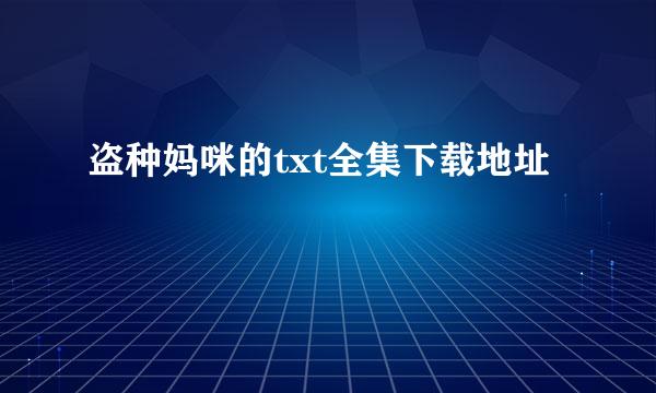 盗种妈咪的txt全集下载地址