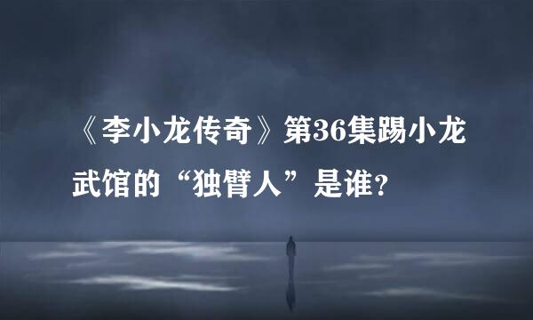 《李小龙传奇》第36集踢小龙武馆的“独臂人”是谁？