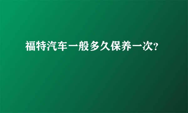 福特汽车一般多久保养一次？