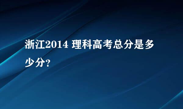 浙江2014 理科高考总分是多少分？