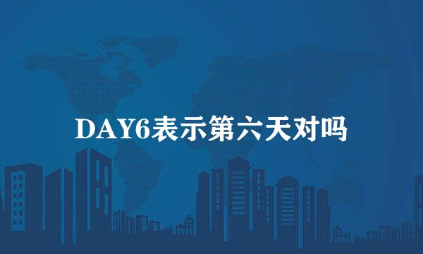 DAY6表示第六天对吗