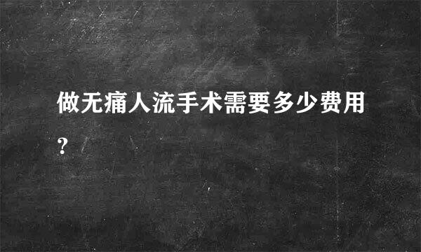 做无痛人流手术需要多少费用？