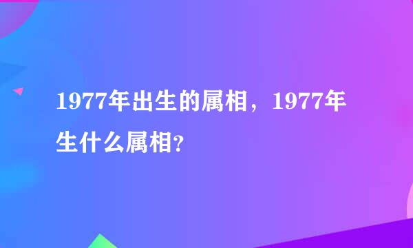 1977年出生的属相，1977年生什么属相？