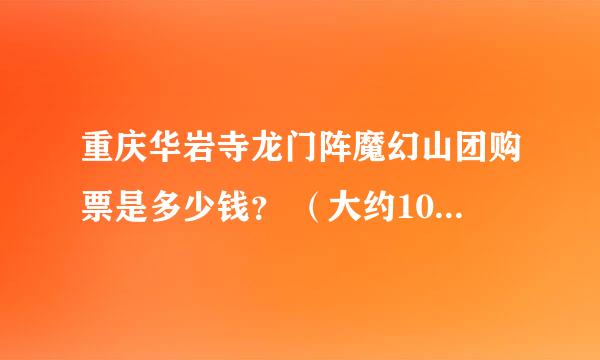 重庆华岩寺龙门阵魔幻山团购票是多少钱？ （大约10人以上）