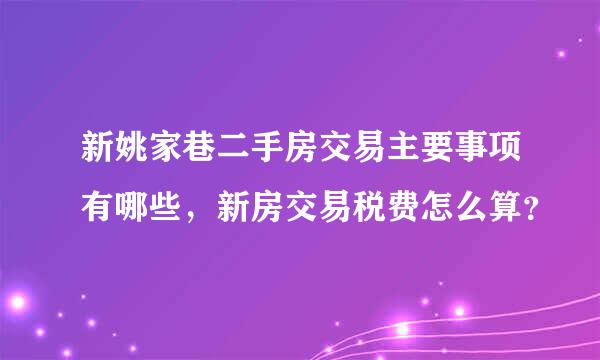 新姚家巷二手房交易主要事项有哪些，新房交易税费怎么算？