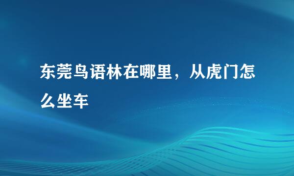 东莞鸟语林在哪里，从虎门怎么坐车