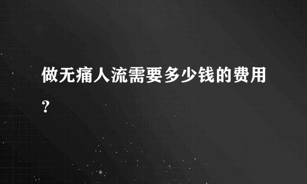 做无痛人流需要多少钱的费用？