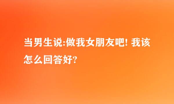 当男生说:做我女朋友吧! 我该怎么回答好?