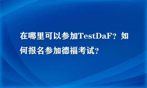 在哪里可以参加TestDaF？如何报名参加德福考试？