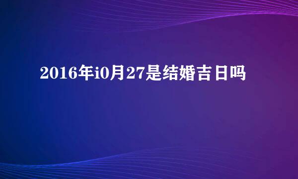 2016年i0月27是结婚吉日吗