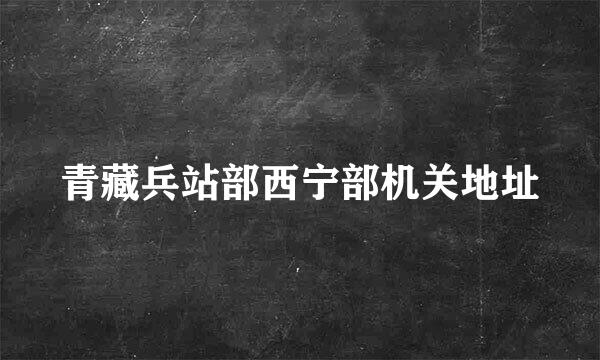 青藏兵站部西宁部机关地址