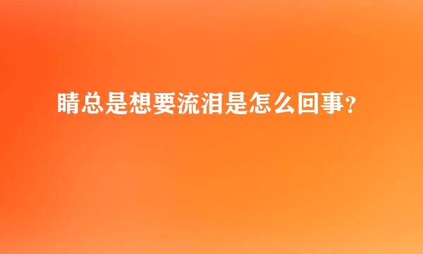 睛总是想要流泪是怎么回事？