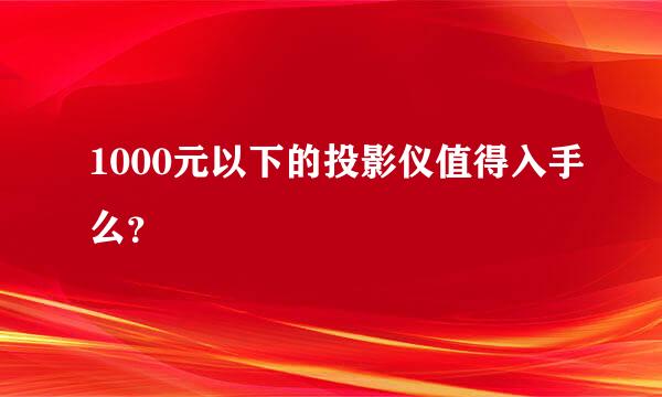 1000元以下的投影仪值得入手么？