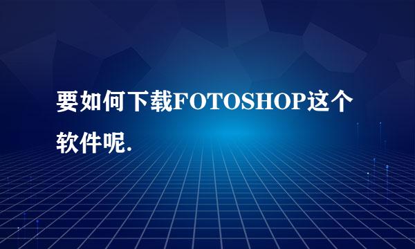 要如何下载FOTOSHOP这个软件呢.