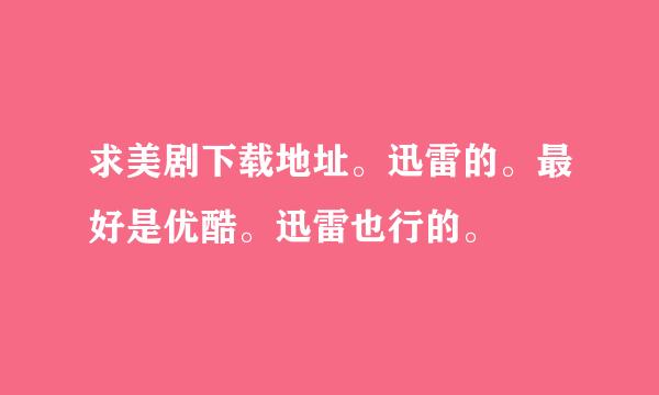 求美剧下载地址。迅雷的。最好是优酷。迅雷也行的。