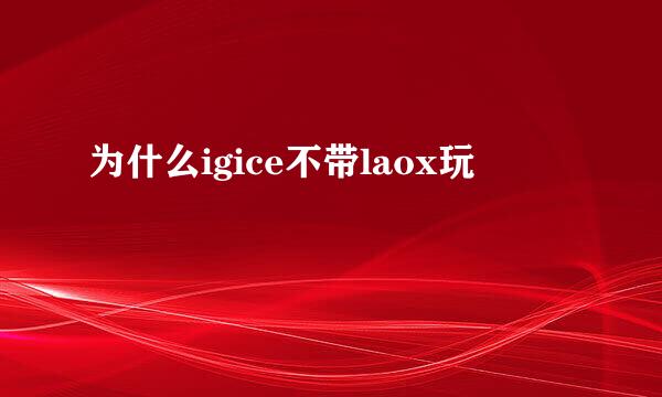 为什么igice不带laox玩