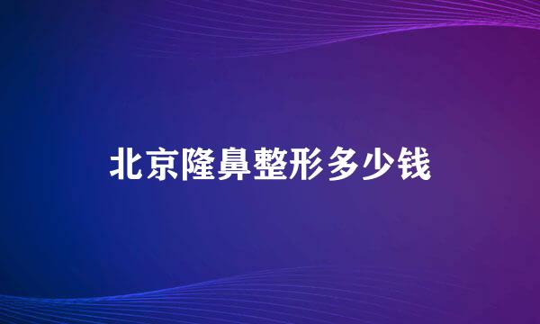 北京隆鼻整形多少钱