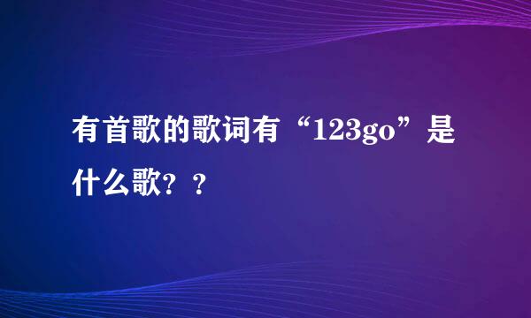 有首歌的歌词有“123go”是什么歌？？