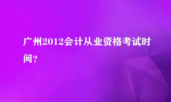 广州2012会计从业资格考试时间？