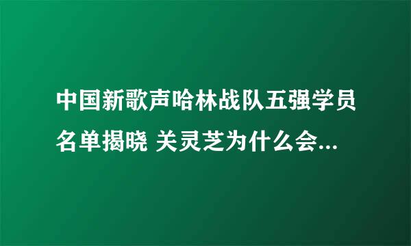 中国新歌声哈林战队五强学员名单揭晓 关灵芝为什么会输给杨美娜