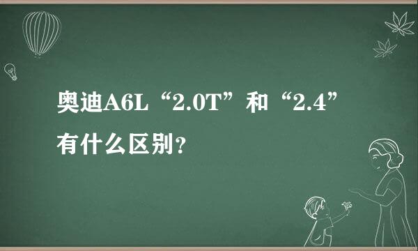 奥迪A6L“2.0T”和“2.4”有什么区别？