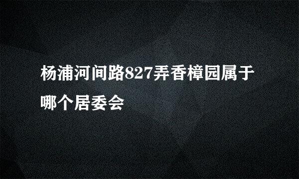 杨浦河间路827弄香樟园属于哪个居委会