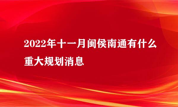 2022年十一月闽侯南通有什么重大规划消息