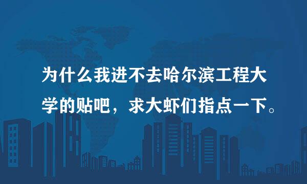 为什么我进不去哈尔滨工程大学的贴吧，求大虾们指点一下。