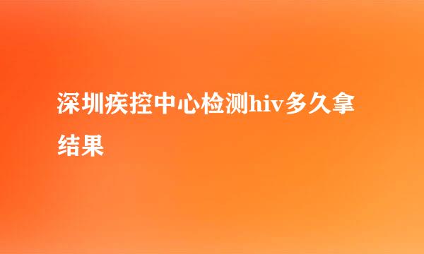 深圳疾控中心检测hiv多久拿结果