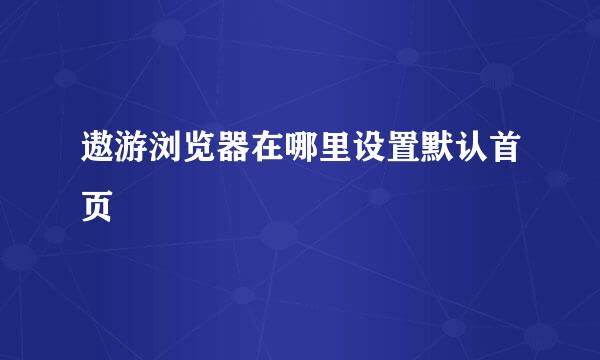 遨游浏览器在哪里设置默认首页