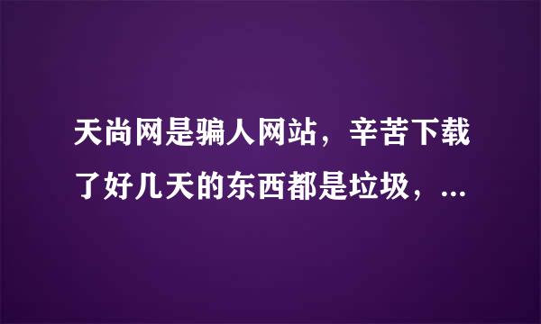 天尚网是骗人网站，辛苦下载了好几天的东西都是垃圾，我心寒。。。