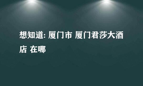 想知道: 厦门市 厦门君莎大酒店 在哪