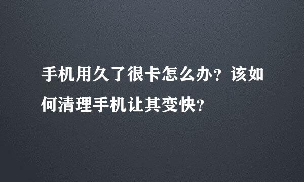 手机用久了很卡怎么办？该如何清理手机让其变快？