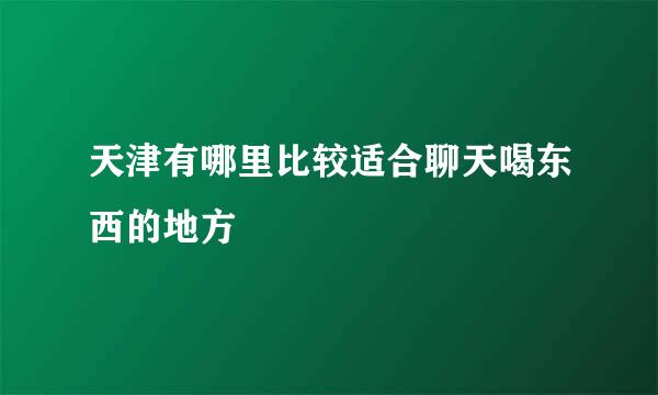 天津有哪里比较适合聊天喝东西的地方